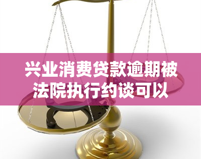 兴业消费贷款逾期被法院执行约谈可以不去嘛，兴业消费贷款逾期，法院执行约谈是否必须参加？