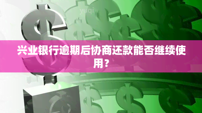 兴业银行逾期后协商还款能否继续使用？