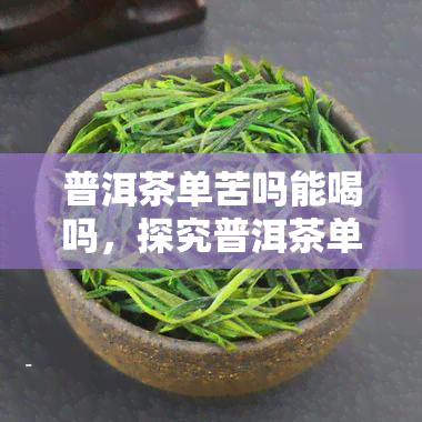 普洱茶单苦吗能喝吗，探究普洱茶单：为什么它会苦？可以饮用吗？