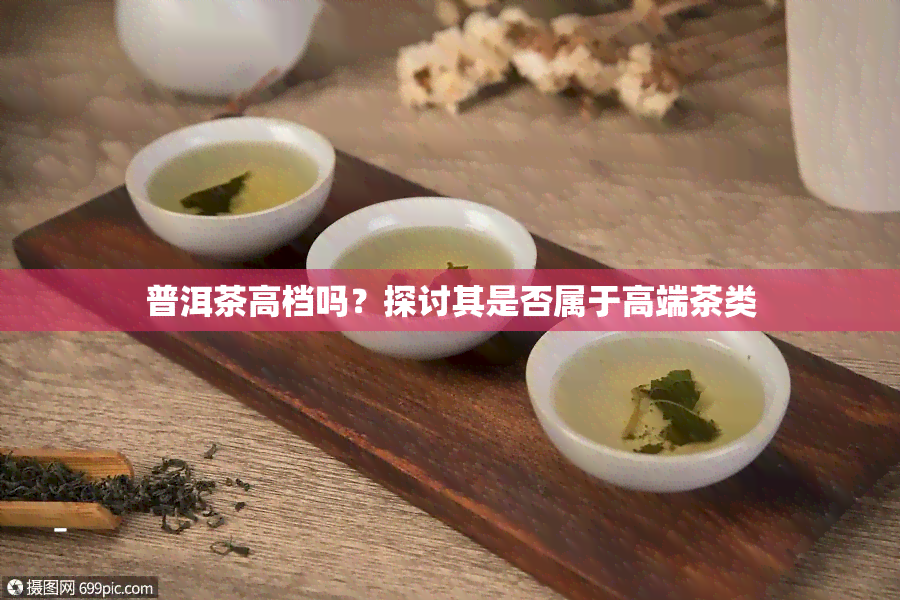 普洱茶高档吗？探讨其是否属于高端茶类