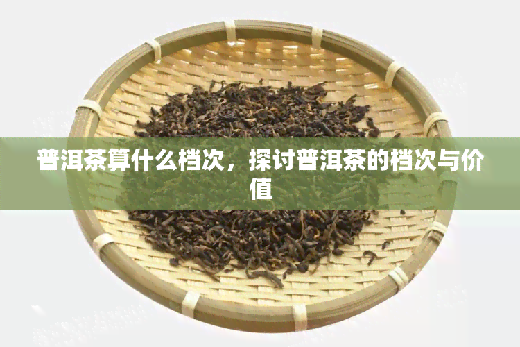 普洱茶算什么档次，探讨普洱茶的档次与价值