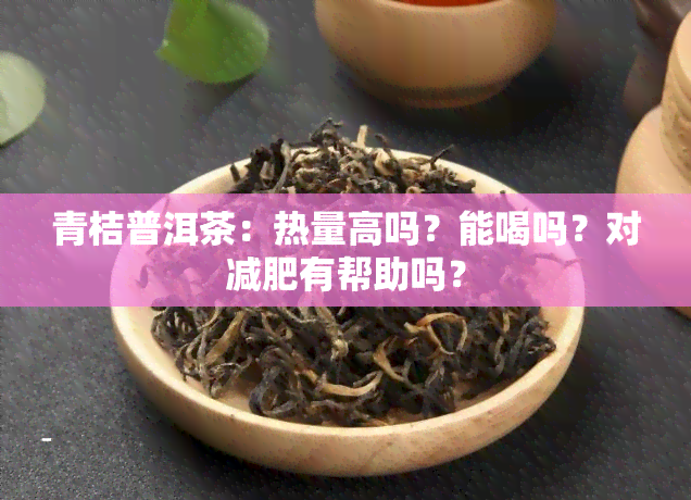 青桔普洱茶：热量高吗？能喝吗？对减肥有帮助吗？