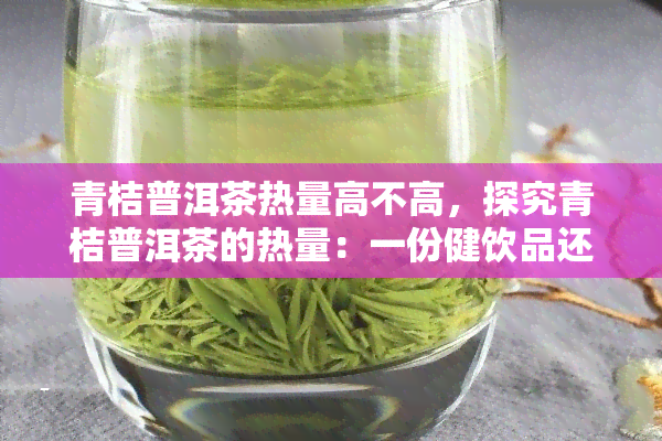 青桔普洱茶热量高不高，探究青桔普洱茶的热量：一份健饮品还是高卡炸弹？