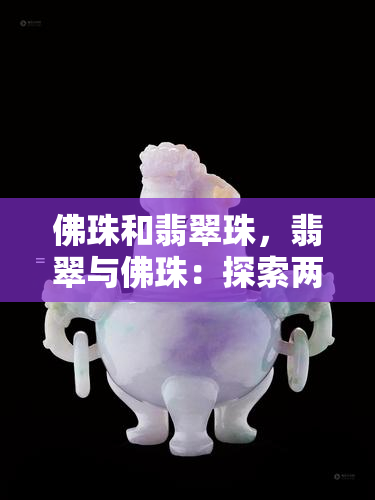 佛珠和翡翠珠，翡翠与佛珠：探索两种珍贵珠宝的世界