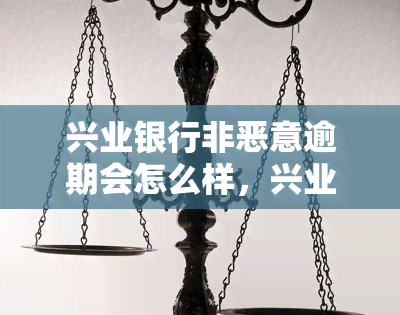 兴业银行非恶意逾期会怎么样，兴业银行：非恶意逾期的后果是什么？