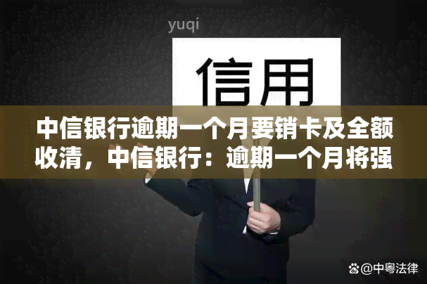 中信银行逾期一个月要销卡及全额收清，中信银行：逾期一个月将强制销卡并全额收清欠款