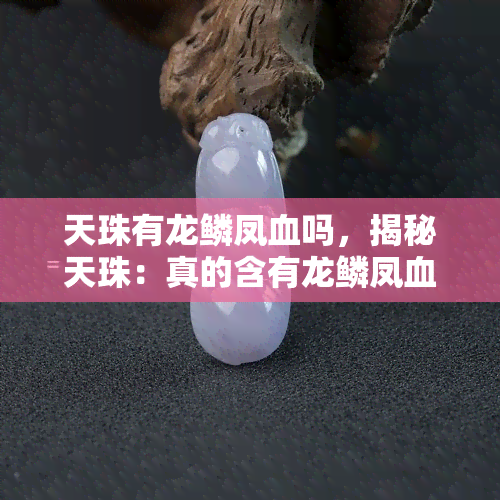 天珠有龙鳞凤血吗，揭秘天珠：真的含有龙鳞凤血吗？