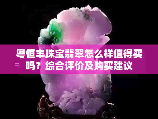 粤恒丰珠宝翡翠怎么样值得买吗？综合评价及购买建议