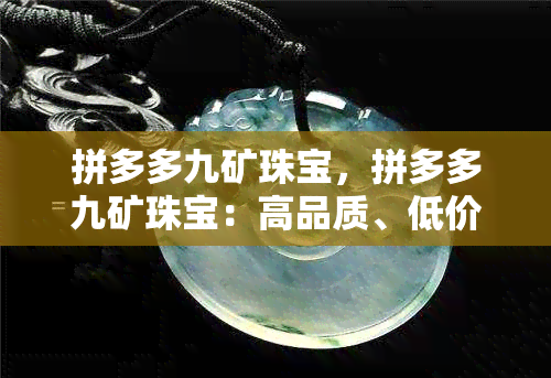 拼多多九矿珠宝，拼多多九矿珠宝：高品质、低价格的珠物平台