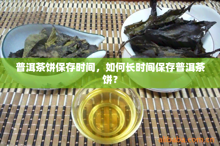 普洱茶饼保存时间，如何长时间保存普洱茶饼？