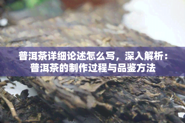 普洱茶详细论述怎么写，深入解析：普洱茶的制作过程与品鉴方法