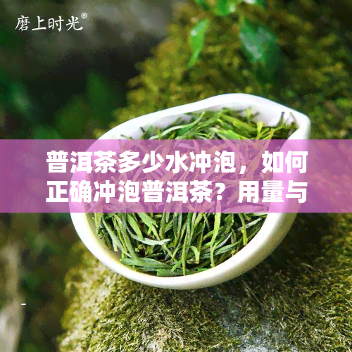 普洱茶多少水冲泡，如何正确冲泡普洱茶？用量与水质的讲究