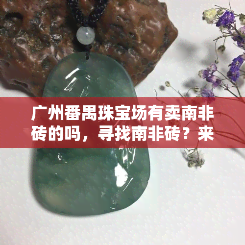 广州番禺珠宝场有卖南非砖的吗，寻找南非砖？来广州番禺珠宝场！