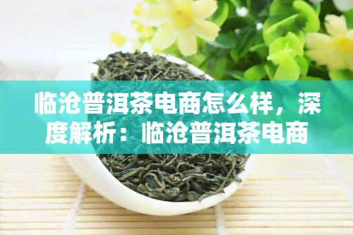 临沧普洱茶电商怎么样，深度解析：临沧普洱茶电商的发展现状与前景展望