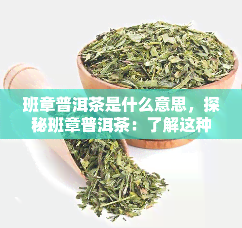 班章普洱茶是什么意思，探秘班章普洱茶：了解这种珍贵茶叶的含义和来源