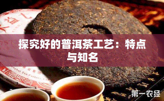 探究好的普洱茶工艺：特点与知名