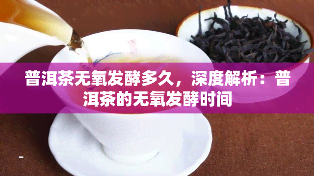 普洱茶无氧发酵多久，深度解析：普洱茶的无氧发酵时间