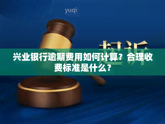 兴业银行逾期费用如何计算？合理收费标准是什么？