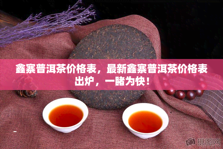 鑫寨普洱茶价格表，最新鑫寨普洱茶价格表出炉，一为快！