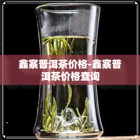 鑫寨普洱茶价格-鑫寨普洱茶价格查询