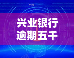 兴业银行逾期五千发短信说近日会上门，兴业银行：逾期五千，将上门