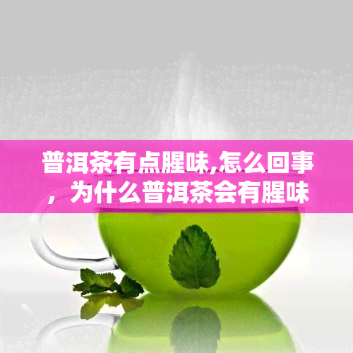 普洱茶有点腥味,怎么回事，为什么普洱茶会有腥味？原因解析