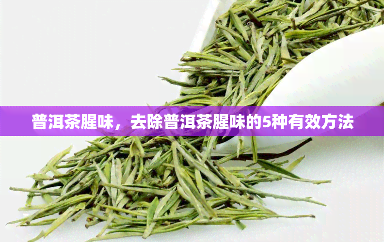 普洱茶腥味，去除普洱茶腥味的5种有效方法