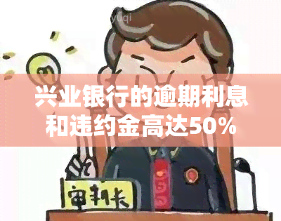 兴业银行的逾期利息和违约金高达50%，惊人高利！兴业银行逾期利息和违约金竟达50%