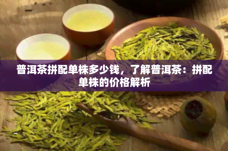 普洱茶拼配单株多少钱，了解普洱茶：拼配单株的价格解析