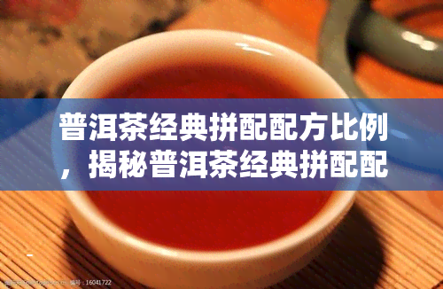 普洱茶经典拼配配方比例，揭秘普洱茶经典拼配配方比例，让你泡出好喝的茶！