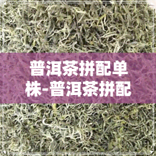 普洱茶拼配单株-普洱茶拼配单株多少克