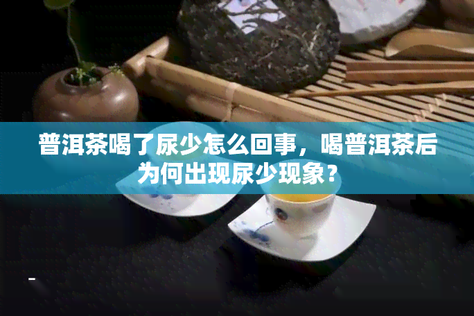 普洱茶喝了尿少怎么回事，喝普洱茶后为何出现尿少现象？