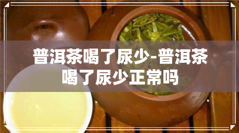 普洱茶喝了尿少-普洱茶喝了尿少正常吗