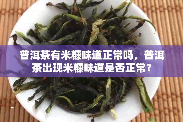 普洱茶有米糠味道正常吗，普洱茶出现米糠味道是否正常？