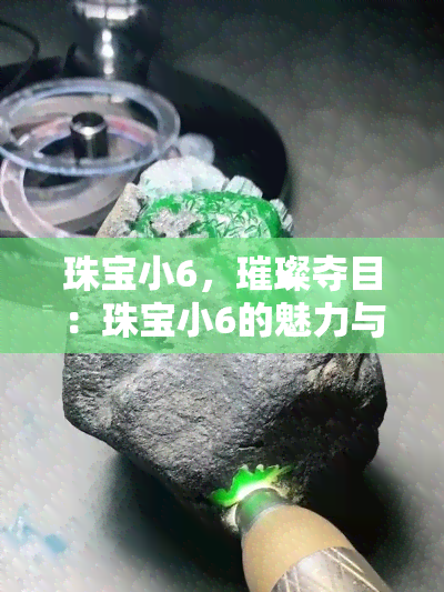 珠宝小6，璀璨夺目：珠宝小6的魅力与价值探究