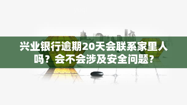 兴业银行逾期20天会联系家里人吗？会不会涉及安全问题？