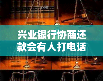 兴业银行协商还款会有人打电话吗，协商还款流程：兴业银行是否会主动打电话联系客户？