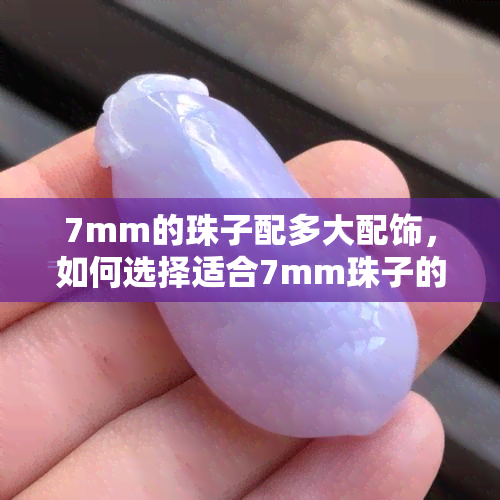 7mm的珠子配多大配饰，如何选择适合7mm珠子的配饰？