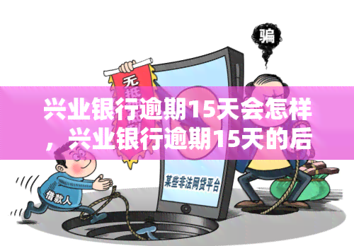 兴业银行逾期15天会怎样，兴业银行逾期15天的后果是什么？