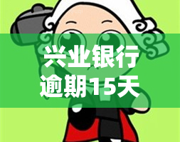 兴业银行逾期15天怎么办，兴业银行贷款逾期15天，应该采取哪些应对措？