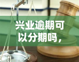 兴业逾期可以分期吗，兴业银行信用卡逾期能否申请分期还款？