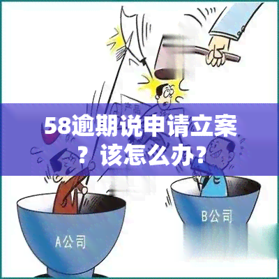 58逾期说申请立案？该怎么办？