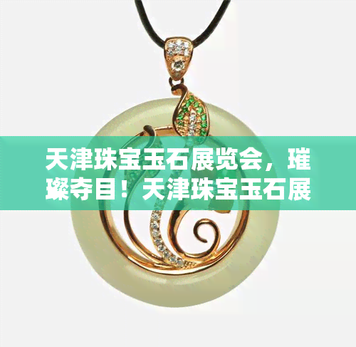 天津珠宝玉石展览会，璀璨夺目！天津珠宝玉石展览会盛大开幕