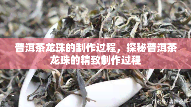 普洱茶龙珠的制作过程，探秘普洱茶龙珠的精致制作过程