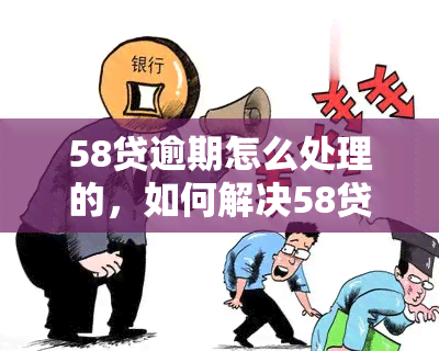 58贷逾期怎么处理的，如何解决58贷逾期问题？