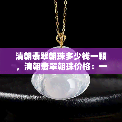 清朝翡翠朝珠多少钱一颗，清朝翡翠朝珠价格：一颗价值几何？