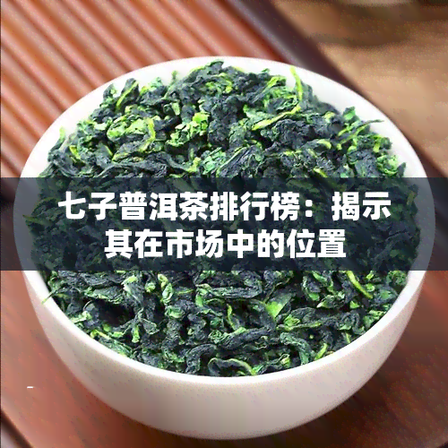 七子普洱茶排行榜：揭示其在市场中的位置