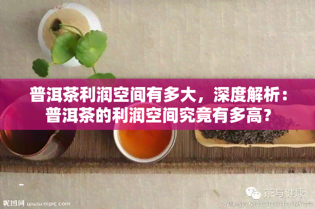 普洱茶利润空间有多大，深度解析：普洱茶的利润空间究竟有多高？