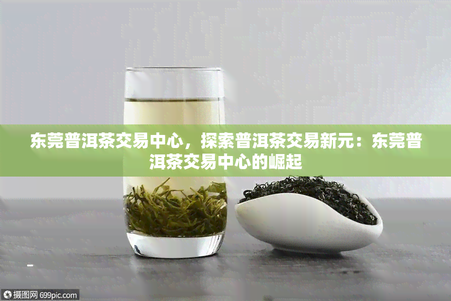 东莞普洱茶交易中心，探索普洱茶交易新元：东莞普洱茶交易中心的崛起