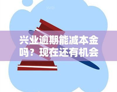 兴业逾期能减本金吗？现在还有机会吗？